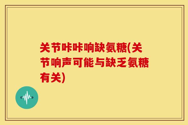 关节咔咔响缺氨糖(关节响声可能与缺乏氨糖有关) 关节咔咔响缺氨糖(关节响声可能与缺乏氨糖有关)