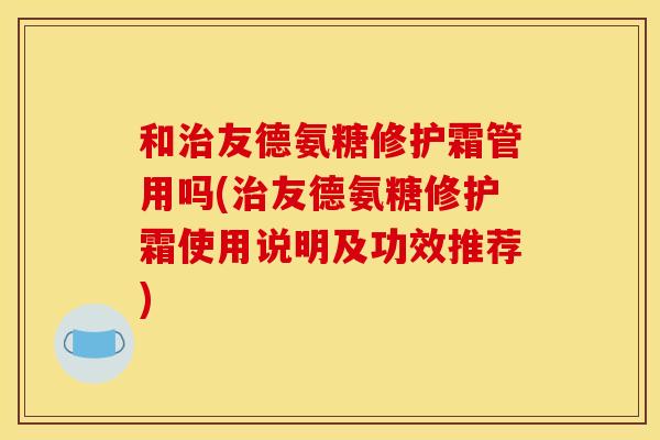 和友德氨糖修护霜管用吗(友德氨糖修护霜使用说明及功效推荐)