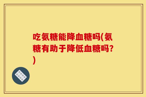 吃氨糖能降吗(氨糖有助于降低吗？)