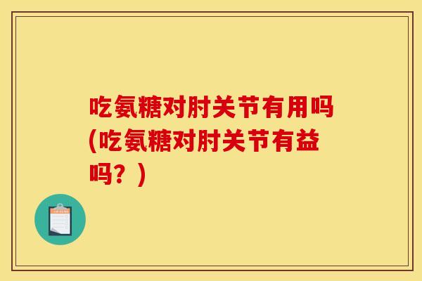 吃氨糖对肘关节有用吗(吃氨糖对肘关节有益吗?) 吃氨糖对肘关节有用吗(吃氨糖对肘关节有益吗?)