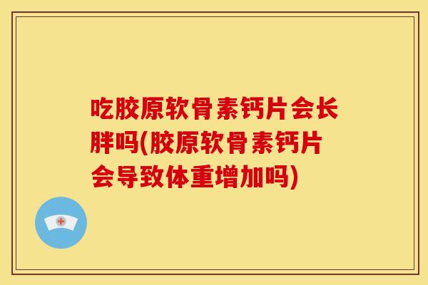 吃胶原软骨素钙片会长胖吗(胶原软骨素钙片会导致体重增加吗)