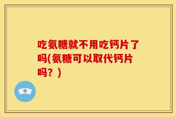 吃氨糖就不用吃钙片了吗(氨糖可以取代钙片吗?) 吃氨糖就不用吃钙片了吗(氨糖可以取代钙片吗?)