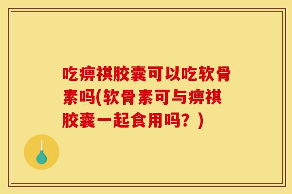 吃痹祺胶囊可以吃软骨素吗(软骨素可与痹祺胶囊一起食用吗?) 吃痹祺胶囊可以吃软骨素吗(软骨素可与痹祺胶囊一起食用吗?)