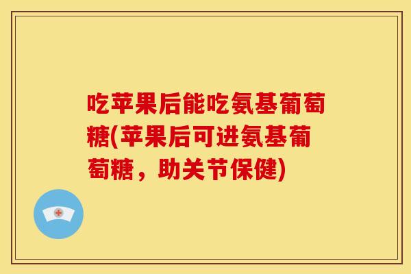 吃苹果后能吃氨基葡萄糖(苹果后可进氨基葡萄糖,助关节保健) 吃苹果后能吃氨基葡萄糖(苹果后可进氨基葡萄糖,助关节保健)