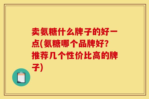卖氨糖什么牌子的好一点(氨糖哪个品牌好?推荐几个性价比高的牌子) 卖氨糖什么牌子的好一点(氨糖哪个品牌好?推荐几个性价比高的牌子)