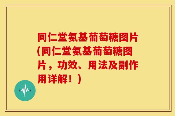 同仁堂氨基葡萄糖图片(同仁堂氨基葡萄糖图片,功效、用法及副作用详解!) 同仁堂氨基葡萄糖图片(同仁堂氨基葡萄糖图片,功效、用法及副作用详解!)