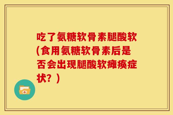 吃了氨糖软骨素腿酸软(食用氨糖软骨素后是否会出现腿酸软瘫痪症状？)