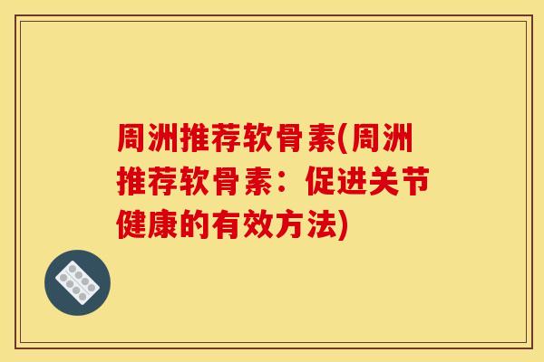 周洲推荐软骨素(周洲推荐软骨素:促进关节健康的有效方法) 周洲推荐软骨素(周洲推荐软骨素:促进关节健康的有效方法)