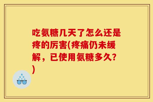 吃氨糖几天了怎么还是疼的厉害(仍未缓解,已使用氨糖多久?) 吃氨糖几天了怎么还是疼的厉害(仍未缓解,已使用氨糖多久?)