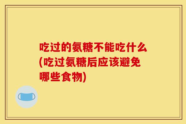 吃过的氨糖不能吃什么(吃过氨糖后应该避免哪些食物)
