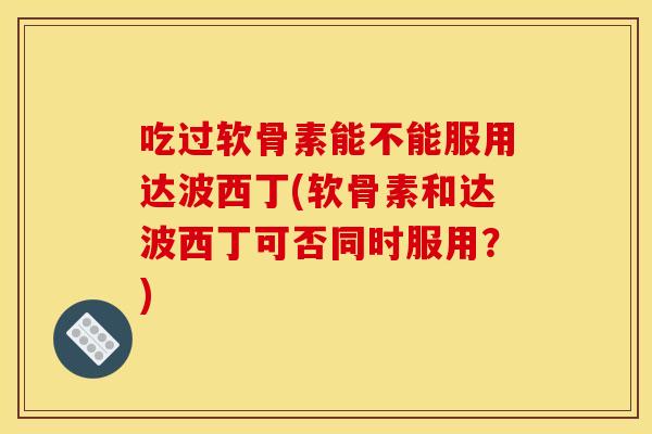吃过软骨素能不能服用达波西丁(软骨素和达波西丁可否同时服用?) 吃过软骨素能不能服用达波西丁(软骨素和达波西丁可否同时服用?)