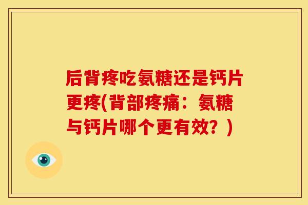 后背疼吃氨糖还是钙片更疼(背部:氨糖与钙片哪个更有效?) 后背疼吃氨糖还是钙片更疼(背部:氨糖与钙片哪个更有效?)