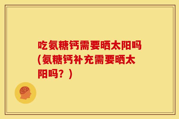 吃氨糖钙需要晒太阳吗(氨糖钙补充需要晒太阳吗?) 吃氨糖钙需要晒太阳吗(氨糖钙补充需要晒太阳吗?)