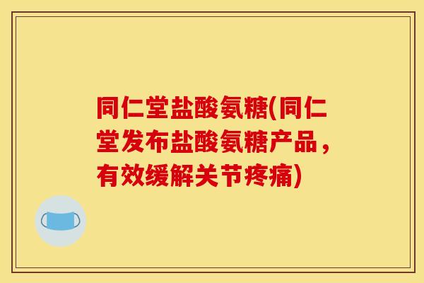 同仁堂盐酸氨糖(同仁堂发布盐酸氨糖产品,有效缓解关节) 同仁堂盐酸氨糖(同仁堂发布盐酸氨糖产品,有效缓解关节)
