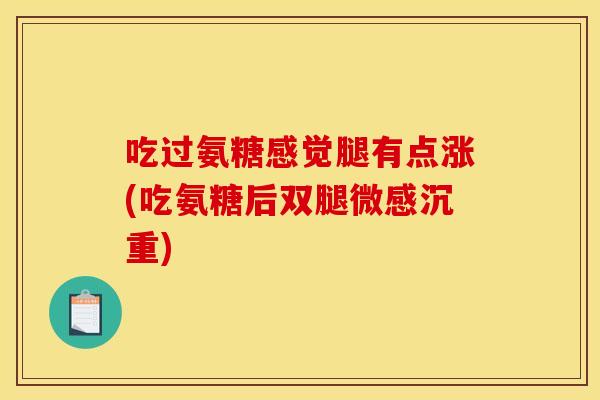 吃过氨糖感觉腿有点涨(吃氨糖后双腿微感沉重) 吃过氨糖感觉腿有点涨(吃氨糖后双腿微感沉重)