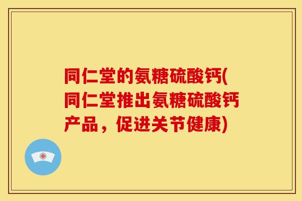 同仁堂的氨糖硫酸钙(同仁堂推出氨糖硫酸钙产品，促进关节健康)