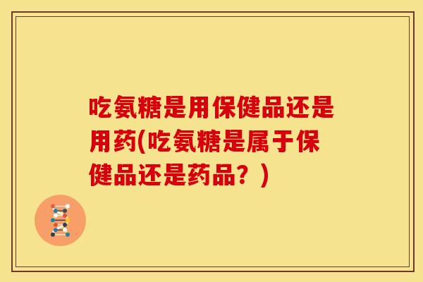 吃氨糖是用保健品还是用药(吃氨糖是属于保健品还是药品？)