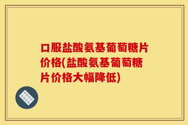 口服盐酸氨基葡萄糖片价格(盐酸氨基葡萄糖片价格大幅降低) 口服盐酸氨基葡萄糖片价格(盐酸氨基葡萄糖片价格大幅降低)