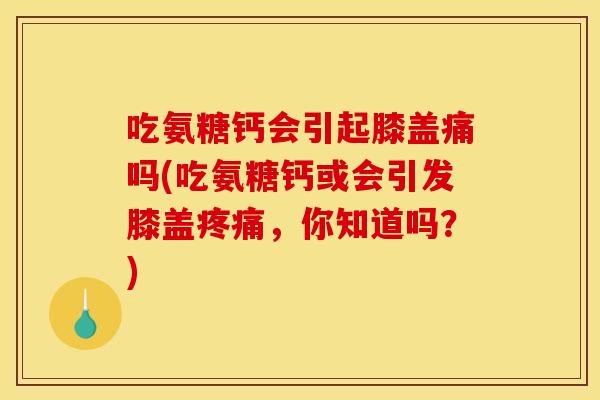 吃氨糖钙会引起膝盖痛吗(吃氨糖钙或会引发膝盖,你知道吗?) 吃氨糖钙会引起膝盖痛吗(吃氨糖钙或会引发膝盖,你知道吗?)