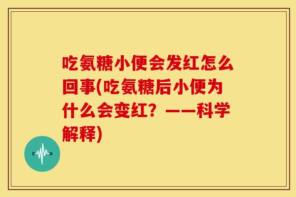 吃氨糖小便会发红怎么回事(吃氨糖后小便为什么会变红？——科学解释)