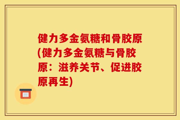 健力多金氨糖和骨胶原(健力多金氨糖与骨胶原:滋养关节、促进胶原再生) 健力多金氨糖和骨胶原(健力多金氨糖与骨胶原:滋养关节、促进胶原再生)