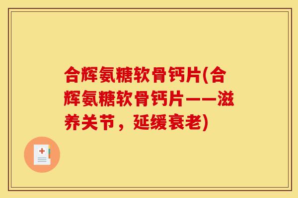 合辉氨糖软骨钙片(合辉氨糖软骨钙片——滋养关节,延缓) 合辉氨糖软骨钙片(合辉氨糖软骨钙片——滋养关节,延缓)