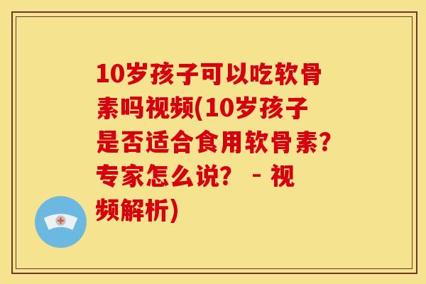 10岁孩子可以吃软骨素吗视频(10岁孩子是否适合食用软骨素?专家怎么说? - 视频解析) 10岁孩子可以吃软骨素吗视频(10岁孩子是否适合食用软骨素?专家怎么说? - 视频解析)