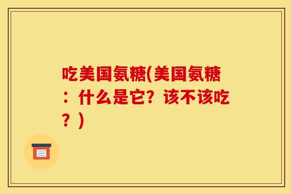 吃美国氨糖(美国氨糖:什么是它?该不该吃?) 吃美国氨糖(美国氨糖:什么是它?该不该吃?)