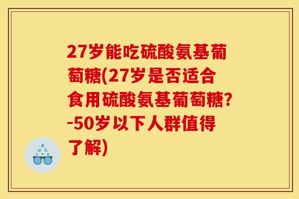 27岁能吃硫酸氨基葡萄糖(27岁是否适合食用硫酸氨基葡萄糖？-50岁以下人群值得了解)