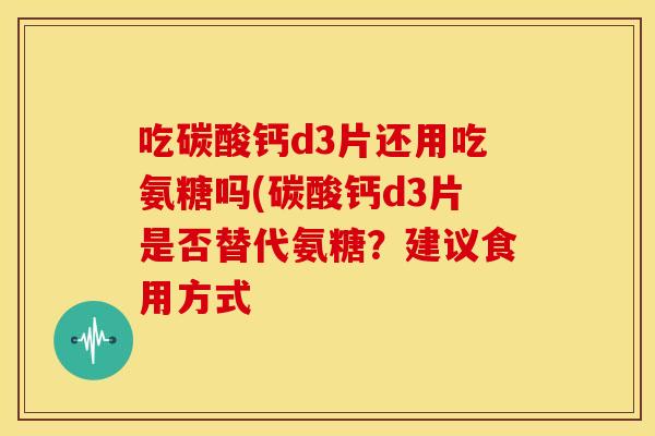 吃碳酸钙d3片还用吃氨糖吗(碳酸钙d3片是否替代氨糖?建议食用方式 吃碳酸钙d3片还用吃氨糖吗(碳酸钙d3片是否替代氨糖?建议食用方式