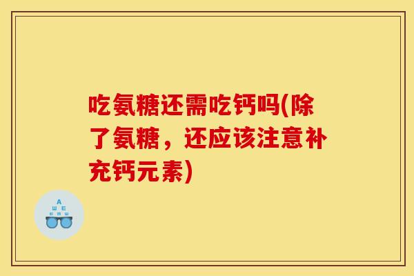 吃氨糖还需吃钙吗(除了氨糖,还应该注意补充钙元素) 吃氨糖还需吃钙吗(除了氨糖,还应该注意补充钙元素)
