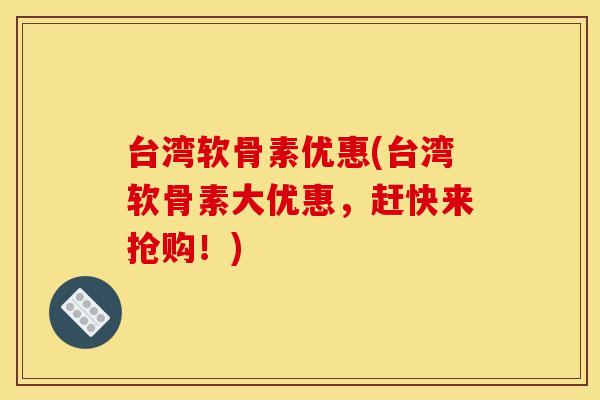 台湾软骨素优惠(台湾软骨素大优惠，赶快来抢购！)