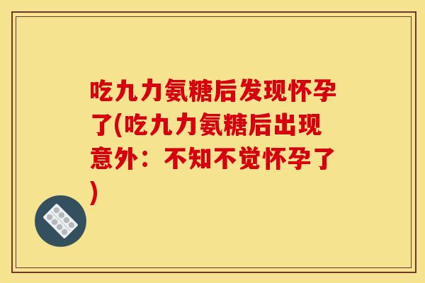 吃九力氨糖后发现怀孕了(吃九力氨糖后出现意外：不知不觉怀孕了)