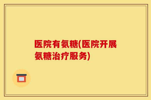 医院有氨糖(医院开展氨糖服务)
