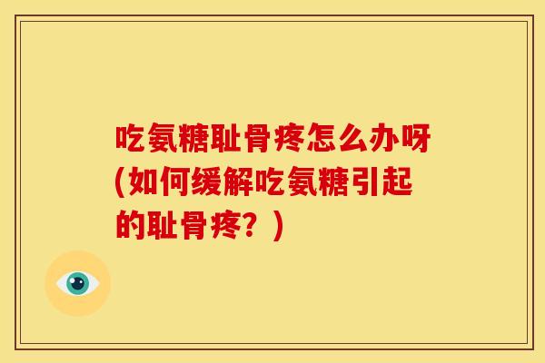 吃氨糖耻骨疼怎么办呀(如何缓解吃氨糖引起的耻骨疼？)