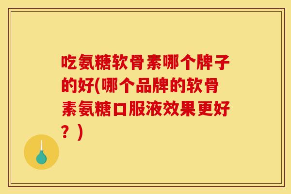 吃氨糖软骨素哪个牌子的好(哪个品牌的软骨素氨糖口服液效果更好？)