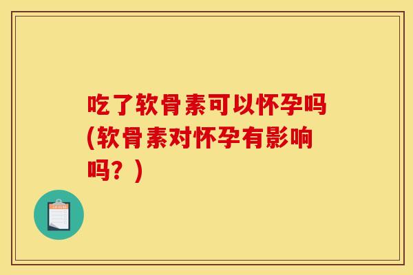 吃了软骨素可以怀孕吗(软骨素对怀孕有影响吗？)