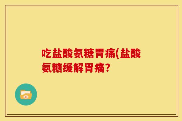 吃盐酸氨糖胃痛(盐酸氨糖缓解胃痛? 吃盐酸氨糖胃痛(盐酸氨糖缓解胃痛?