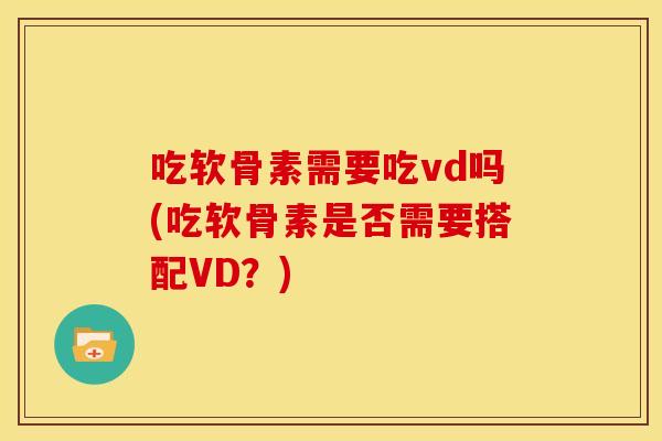吃软骨素需要吃vd吗(吃软骨素是否需要搭配VD?) 吃软骨素需要吃vd吗(吃软骨素是否需要搭配VD?)