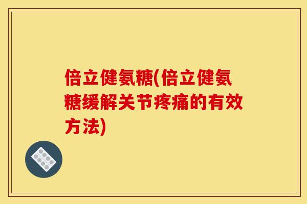 倍立健氨糖(倍立健氨糖缓解关节的有效方法)