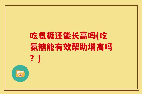 吃氨糖还能长高吗(吃氨糖能有效帮助增高吗？)
