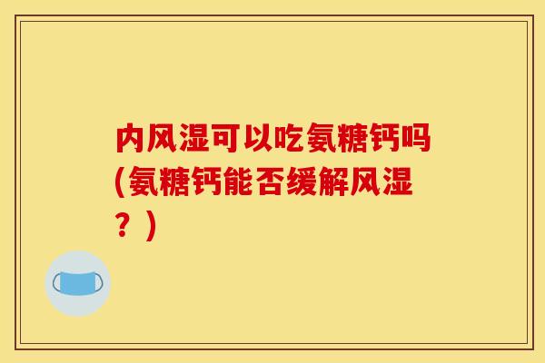内可以吃氨糖钙吗(氨糖钙能否缓解?) 内可以吃氨糖钙吗(氨糖钙能否缓解?)