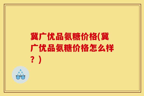 冀广优品氨糖价格(冀广优品氨糖价格怎么样?) 冀广优品氨糖价格(冀广优品氨糖价格怎么样?)