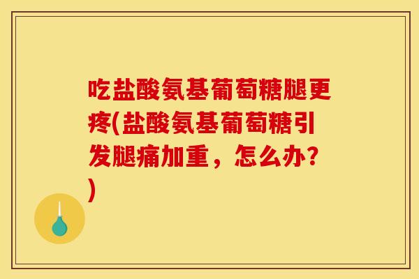 吃盐酸氨基葡萄糖腿更疼(盐酸氨基葡萄糖引发腿痛加重,怎么办?) 吃盐酸氨基葡萄糖腿更疼(盐酸氨基葡萄糖引发腿痛加重,怎么办?)