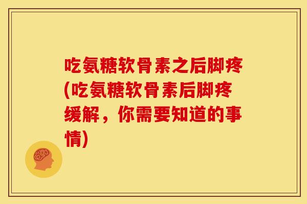 吃氨糖软骨素之后脚疼(吃氨糖软骨素后脚疼缓解，你需要知道的事情)