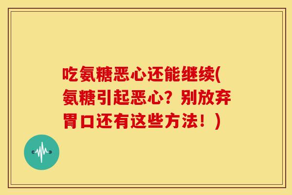 吃氨糖恶心还能继续(氨糖引起恶心?别放弃胃口还有这些方法!) 吃氨糖恶心还能继续(氨糖引起恶心?别放弃胃口还有这些方法!)