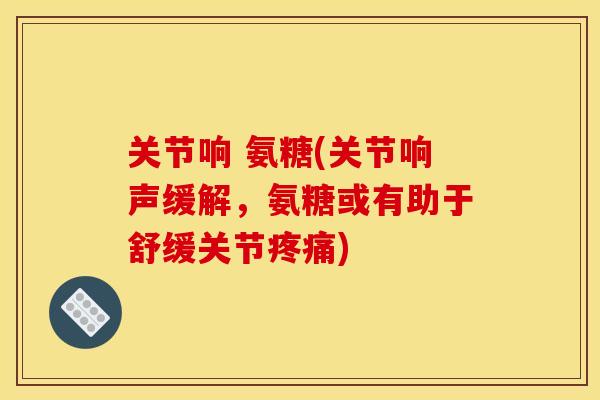 关节响 氨糖(关节响声缓解,氨糖或有助于舒缓关节) 关节响 氨糖(关节响声缓解,氨糖或有助于舒缓关节)