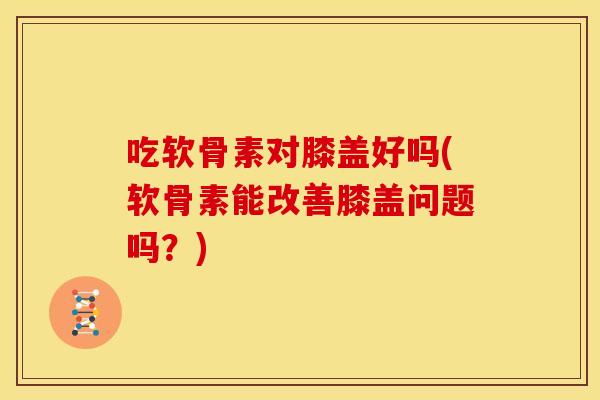 吃软骨素对膝盖好吗(软骨素能改善膝盖问题吗?) 吃软骨素对膝盖好吗(软骨素能改善膝盖问题吗?)
