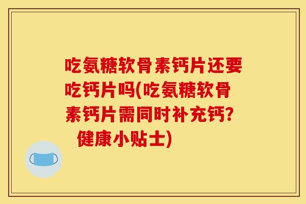 吃氨糖软骨素钙片还要吃钙片吗(吃氨糖软骨素钙片需同时补充钙? 健康小贴士) 吃氨糖软骨素钙片还要吃钙片吗(吃氨糖软骨素钙片需同时补充钙? 健康小贴士)