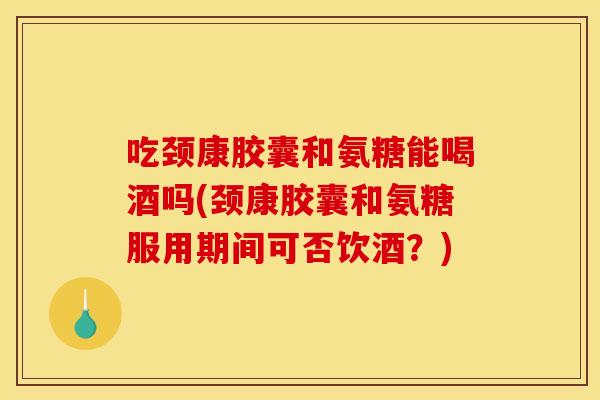 吃颈康胶囊和氨糖能喝酒吗(颈康胶囊和氨糖服用期间可否饮酒?) 吃颈康胶囊和氨糖能喝酒吗(颈康胶囊和氨糖服用期间可否饮酒?)